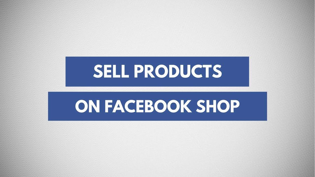 Learn How To Create A Facebook Shop To Sell Your Products Directly On Your Page